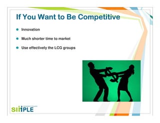 If You Want to Be Competitive
 Innovation

 Much shorter time to market

 Use effectively the LCG groups
 