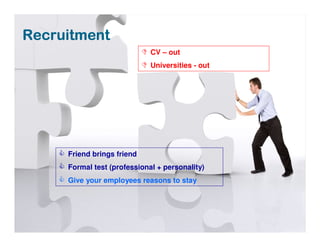 Recruitment
                              CV – out
                              Universities - out




     Friend brings friend
     Formal test (professional + personality)
     Give your employees reasons to stay
 