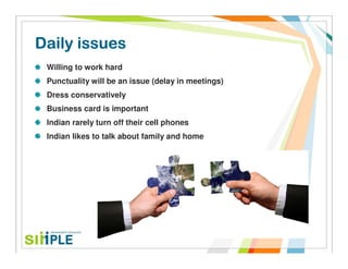 Daily issues
 Willing to work hard
 Punctuality will be an issue (delay in meetings)
 Dress conservatively
 Business card is important
 Indian rarely turn off their cell phones
 Indian likes to talk about family and home
 