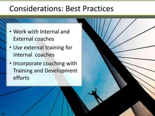 Considerations: Best Practices
• Work with Internal and
External coaches
• Use external training for
internal coaches
• Incorporate coaching with
Training and Development
efforts
©
 