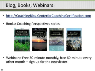 Blog, Books, Webinars
• http://CoachingBlog.CenterforCoachingCertification.com
• Books: Coaching Perspectives series
• Webinars: Free 30-minute monthly, free 60-minute every
other month – sign up for the newsletter!
©
 
