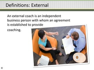 Definitions: External
An external coach is an independent
business person with whom an agreement
is established to provide
coaching.
©
 