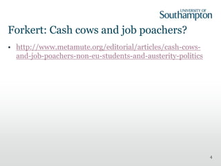 Forkert: Cash cows and job poachers?
• http://www.metamute.org/editorial/articles/cash-cowsand-job-poachers-non-eu-students-and-austerity-politics

4

 