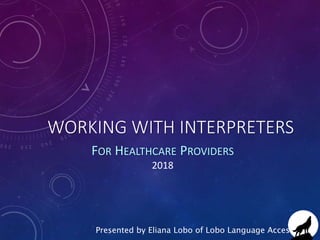 WORKING WITH INTERPRETERS
FOR HEALTHCARE PROVIDERS
2018
Presented by Eliana Lobo of Lobo Language Access
 
