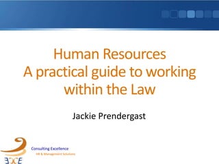 Consulting Excellence
HR & Management Solutions
Consulting Excellence
HR & Management Solutions
Human Resources
A practical guide to working
within the Law
Jackie Prendergast
 