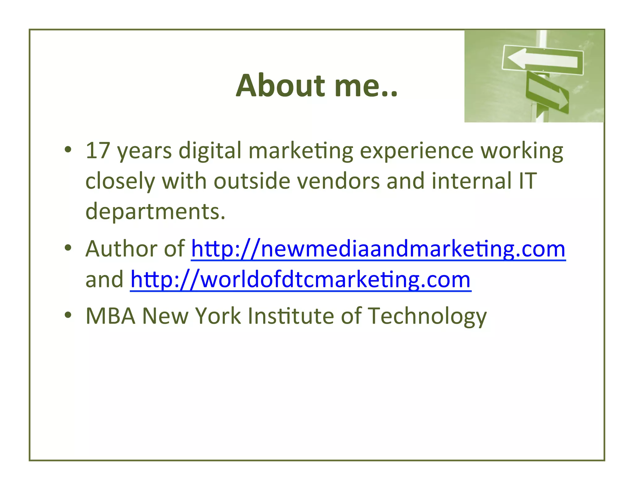 About	
  me..	
  
•  17	
  years	
  digital	
  marke4ng	
  experience	
  working	
  
closely	
  with	
  outside	
  vendors	
  and	
  internal	
  IT	
  
departments.	
  
•  Author	
  of	
  hfp://newmediaandmarke4ng.com	
  
and	
  hfp://worldofdtcmarke4ng.com	
  
•  MBA	
  New	
  York	
  Ins4tute	
  of	
  Technology	
  

 