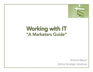 Working with IT

“A Marketers Guide”

Richard	
  Meyer	
  
Online	
  Strategic	
  Solu4ons	
  

 