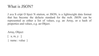 What is JSON?
J ava S cript O bject N otation, or JSON, is a lightweight data format
that has become the defacto standard ...