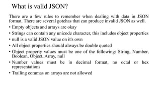 What is valid JSON?
There are a few rules to remember when dealing with data in JSON
format. There are several gotchas tha...