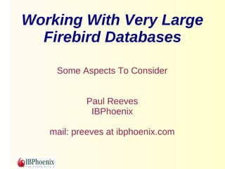 Working With Very Large 
Firebird Databases 
Some Aspects To Consider 
Paul Reeves 
IBPhoenix 
mail: preeves at ibphoenix.com 
 