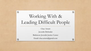 Working With &
Leading Difficult People
Chaz Arnett
Juvenile Defender
Baltimore Juvenile Justice Center
Email: chaz.arnett@gmail.com
 