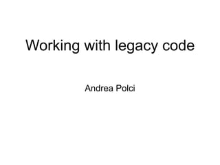 Working with legacy code

        Andrea Polci
 