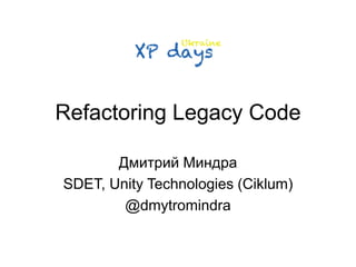 Refactoring Legacy Code 
Дмитрий Миндра 
SDET, Unity Technologies (Ciklum) 
@dmytromindra 
 