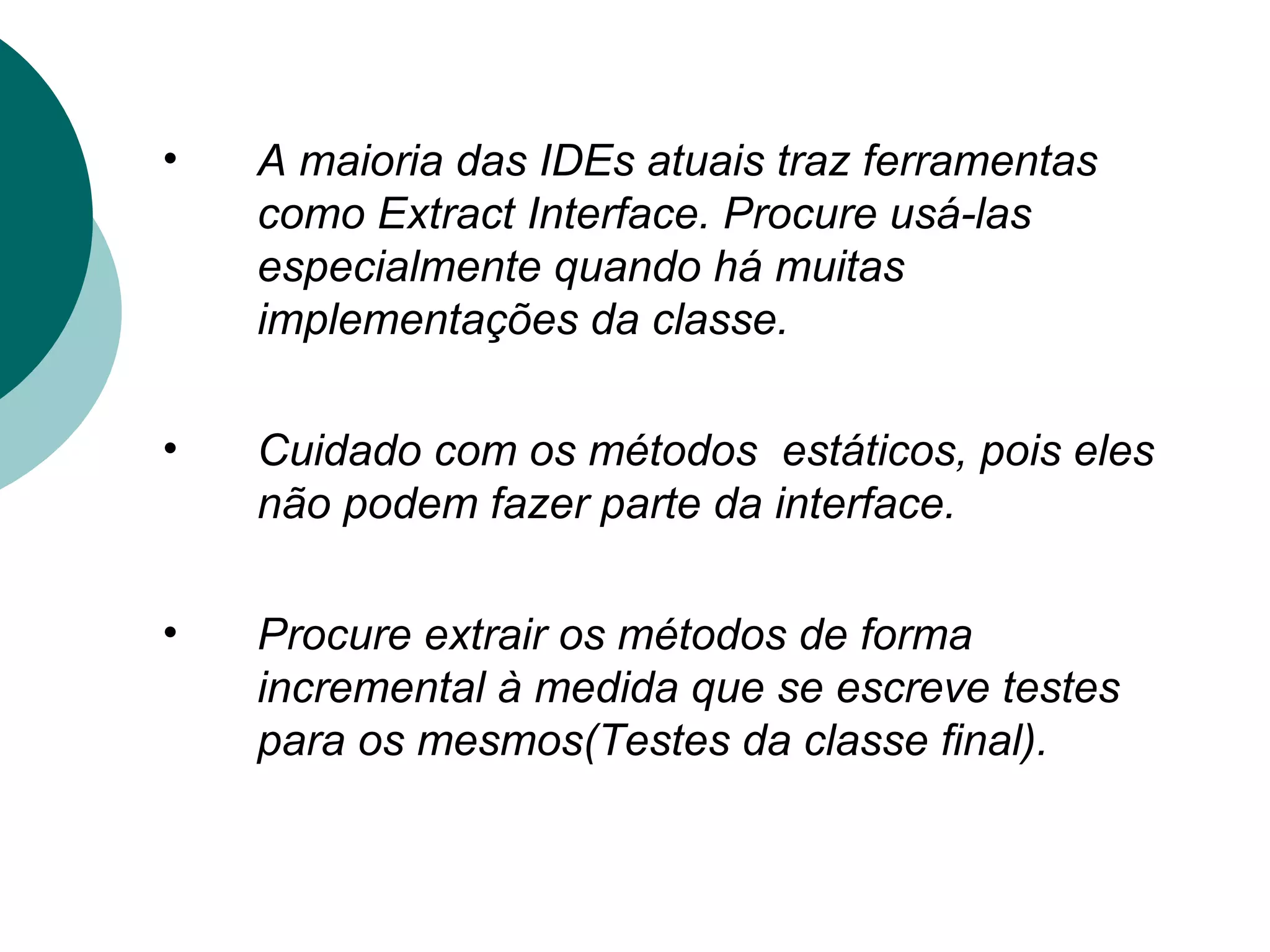 A maioria das IDEs atuais traz ferramentas como Extract Interface. Procure usá-las especialmente quando há muitas implementações da classe. Cuidado com os métodos  estáticos, pois eles não podem fazer parte da interface. Procure extrair os métodos de forma incremental à medida que se escreve testes para os mesmos(Testes da classe final). 