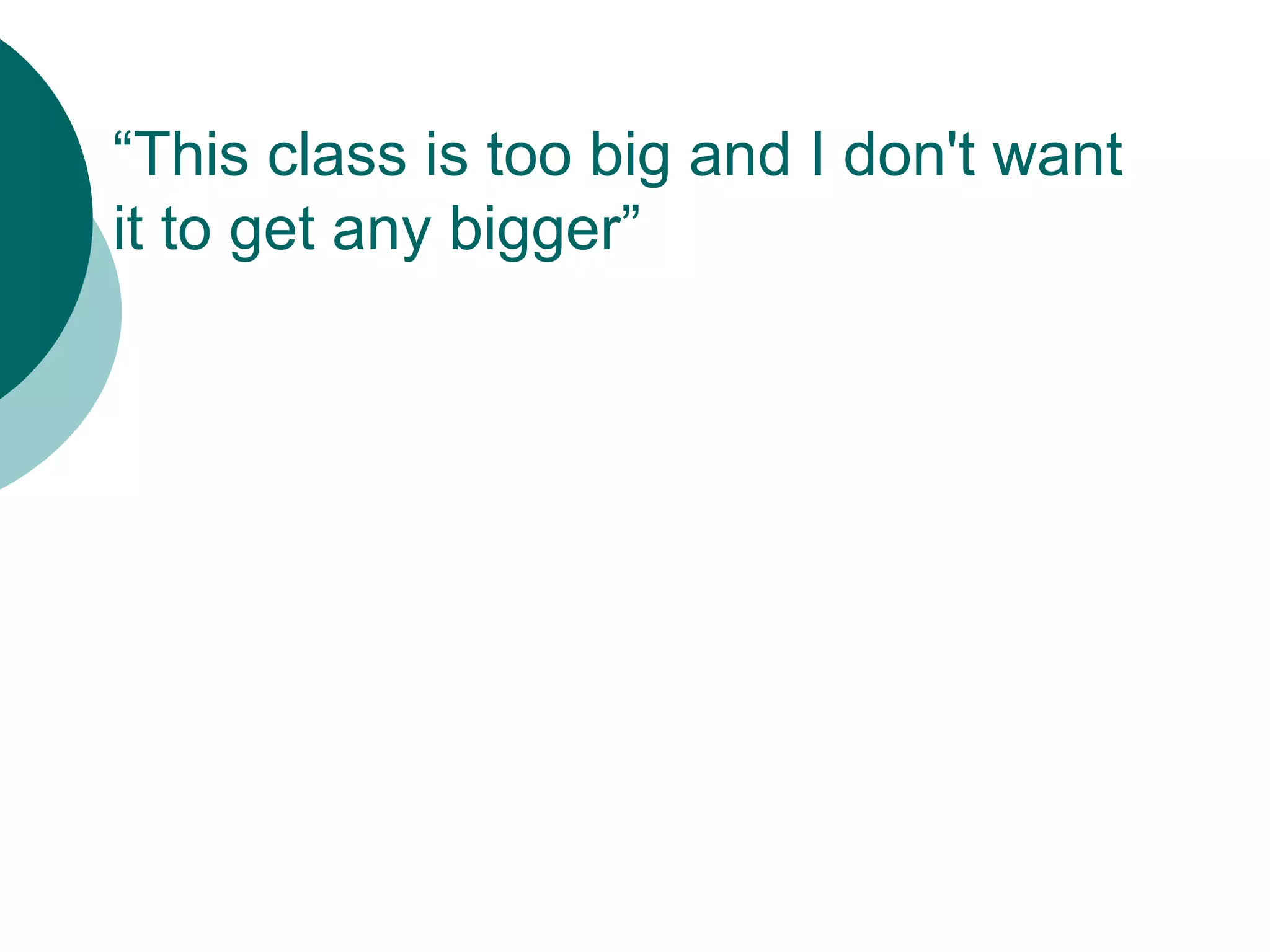 “This class is too big and I don't want
it to get any bigger”
 