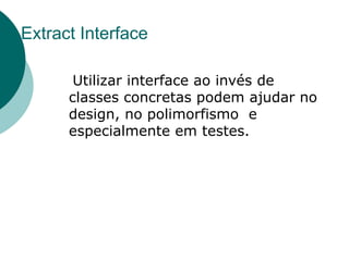 Extract Interface

       Utilizar interface ao invés de
      classes concretas podem ajudar no
      design, no polimorfismo e
      especialmente em testes.
 