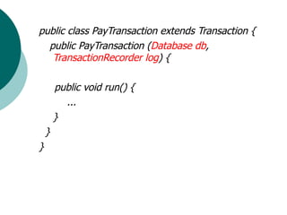 public class PayTransaction extends Transaction {
  public PayTransaction (Database db,
   TransactionRecorder log) {

        public void run() {
          ...
        }
    }
}
 