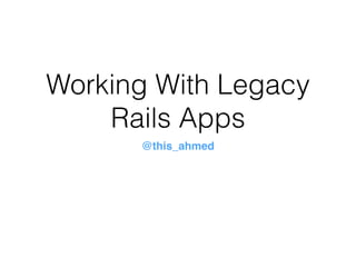 Working With Legacy
Rails Apps
@this_ahmed
 
