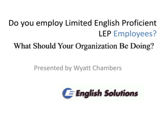 Do you employ Limited English Proficient LEP Employees? What Should Your Organization Be Doing?  Presented by Wyatt Chambers 