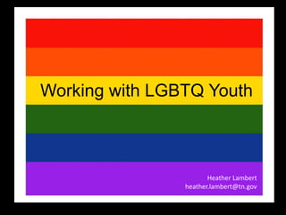 Working with LGBTQ Youth
Heather Lambert
heather.lambert@tn.gov
 