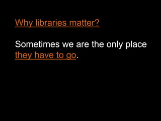 Why libraries matter?
Sometimes we are the only place
they have to go.
 