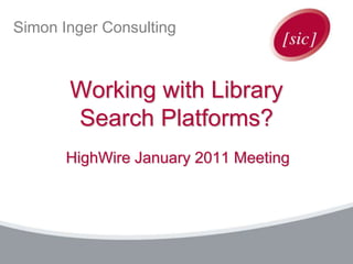 Simon Inger Consulting
Working with Library
Search Platforms?
HighWire January 2011 Meeting
This work is licensed under a Creative Commons Attribution-NonCommercial-ShareAlike 3.0 Unported License
 