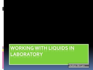 WORKING WITH LIQUIDS IN
LABORATORY
Author: Mr Lam
 