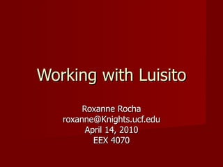 Working with Luisito Roxanne Rocha [email_address] April 14, 2010 EEX 4070 