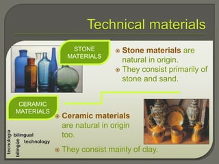  Stone materials are
natural in origin.
 They consist primarily of
stone and sand.
 They consist mainly of clay.
CERAMIC
MATERIALS
STONE
MATERIALS
 Ceramic materials
are natural in origin
too.
 