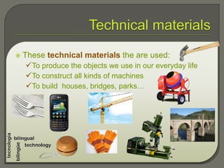  These technical materials the are used:
To produce the objects we use in our everyday life
To construct all kinds of machines
To build houses, bridges, parks…
 