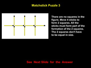 26
Matchstick Puzzle 3
See Next Slide for the Answer
There are no squares in the
figure. Move 4 sticks to
form 2 squares. All the
sticks must form part of the
formation of the 2 squares.
The 2 squares don't have
to be equal in size.
 