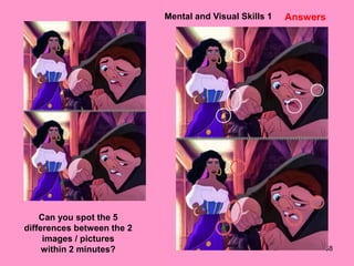58
Mental and Visual Skills 1
Can you spot the 5
differences between the 2
images / pictures
within 2 minutes?
Answers
 