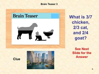 6
Brain Teaser 3
What is 3/7
chicken,
2/3 cat,
and 2/4
goat?
See Next
Slide for the
Answer
Clue
 