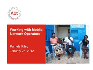 Working with Mobile
Network Operators


Pamela Riley
January 25, 2012
 