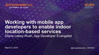 #ATM16
Working with mobile app
developers to enable indoor
location-based services
Diana Laboy-Rush, App Developer Evangelist
March 9, 2016 @ArubaNetworks |
 