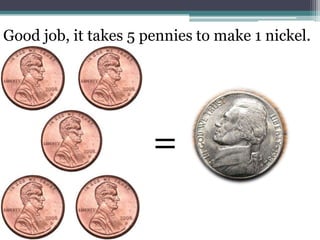 Good job, it takes 5 pennies to make 1 nickel.=