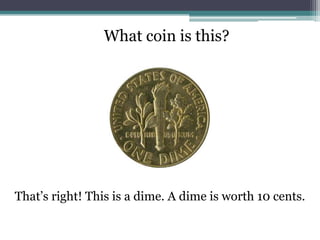 What coin is this?That’s right! This is a dime. A dime is worth 10 cents.