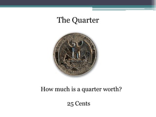 The Quarter<br />How much is a quarter worth?<br />25 Cents<br />