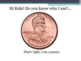 Hi Kids! Do you know who I am?...<br />That’s right, I am a penny.<br />