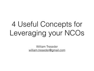 4 Useful Concepts for
Leveraging your NCOs
William Treseder
william.treseder@gmail.com
 