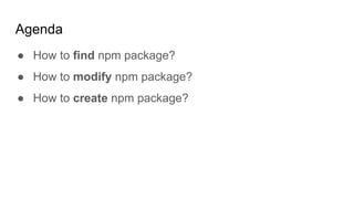 Agenda
● How to find npm package?
● How to modify npm package?
● How to create npm package?
 