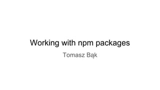 Working with npm packages
Tomasz Bąk
 