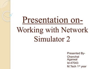Presentation on-
Working with Network
Simulator 2
Presented By-
Chanchal
Agarwal
Id-47043
M.Tech 1st year
 
