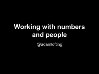 Working with numbers 
and people 
@adamlofting 
 