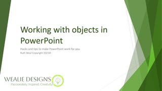 Working with objects in
PowerPoint
Hacks and tips to make PowerPoint work for you
Ruth Weal Copyright 2023©
 