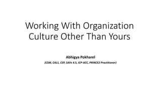 Working With Organization
Culture Other Than Yours
Abhigya Pokharel
(CSM, CAL1, CSP, SAFe 4.5, ICP-ACC, PRINCE2 Practitioner)
 