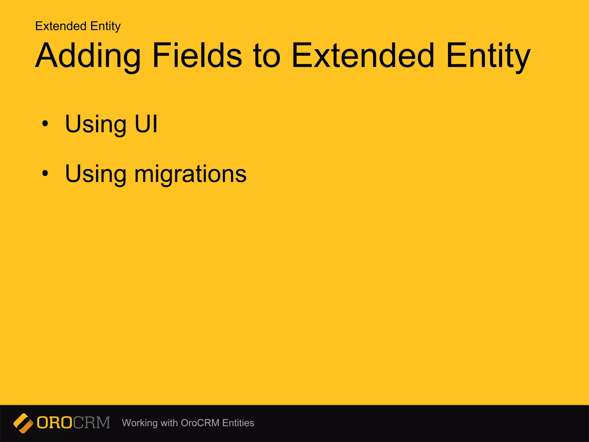Working with OroCRM Entities
Adding Fields to Extended Entity
• Using UI
• Using migrations
Extended Entity
 