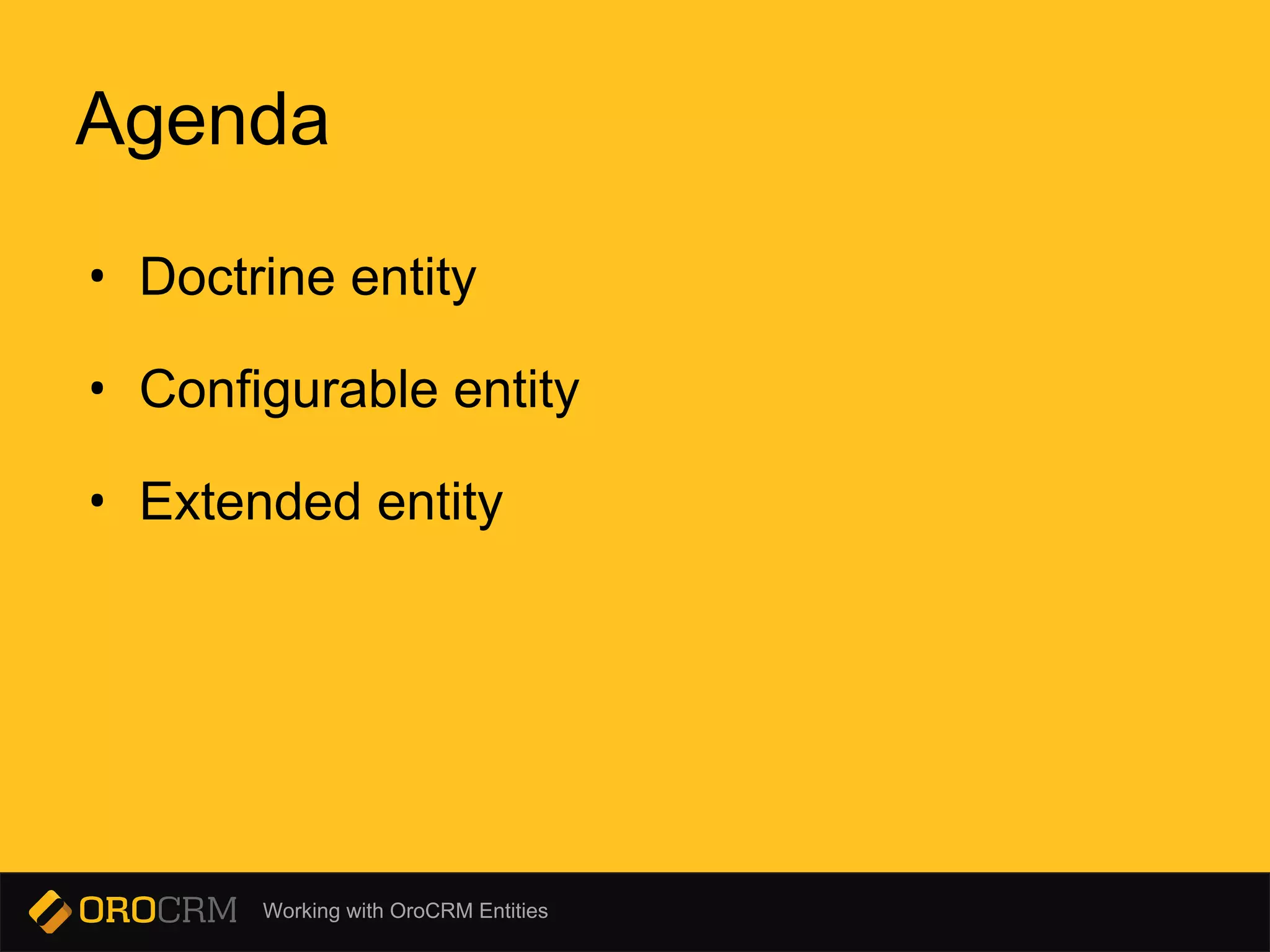 Working with OroCRM Entities
Agenda
• Doctrine entity
• Configurable entity
• Extended entity
 