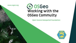 www.osgeo.org
Working with the
OSGeo Commuity
Open Source Geospatial Foundation
 