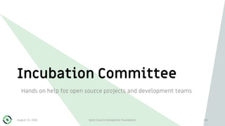 Incubation Committee
Hands on help for open source projects and development teams
August 31, 2018 Open Source Geospatial Foundation 101
 